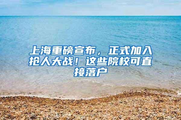 上海重磅宣布，正式加入抢人大战！这些院校可直接落户