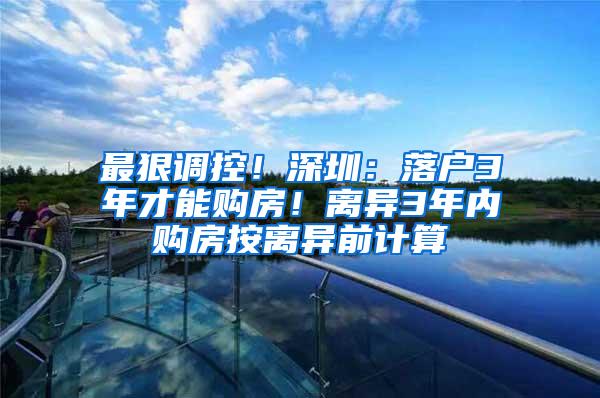 最狠调控！深圳：落户3年才能购房！离异3年内购房按离异前计算