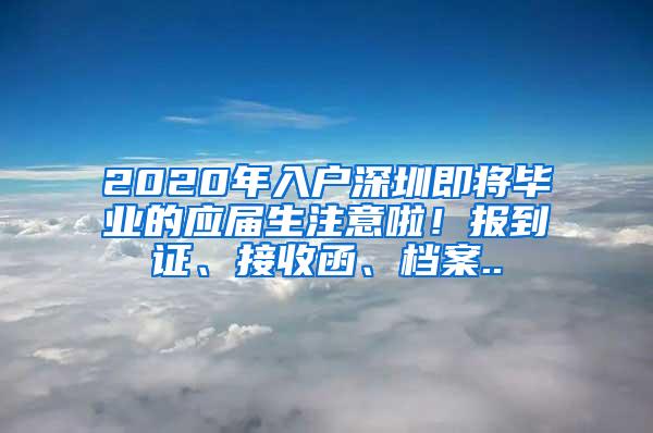2020年入户深圳即将毕业的应届生注意啦！报到证、接收函、档案..