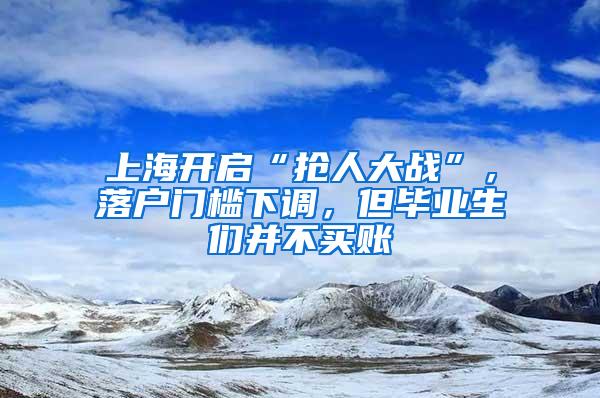 上海开启“抢人大战”，落户门槛下调，但毕业生们并不买账