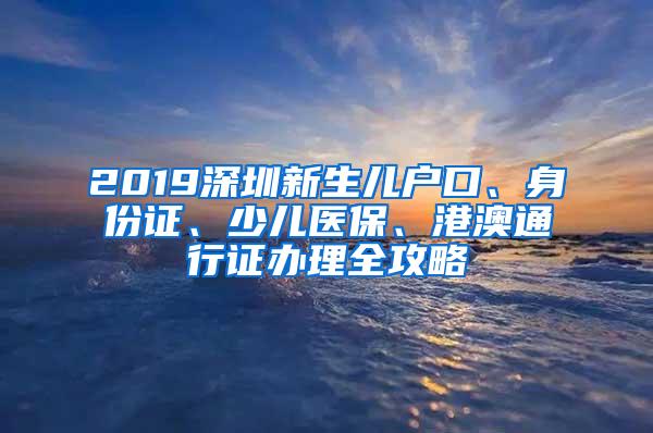 2019深圳新生儿户口、身份证、少儿医保、港澳通行证办理全攻略