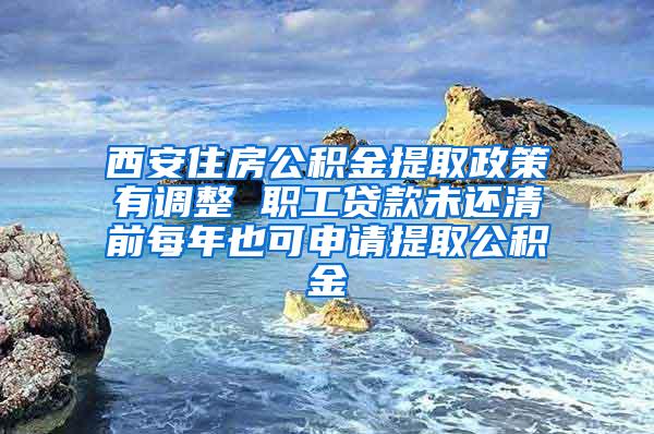 西安住房公积金提取政策有调整 职工贷款未还清前每年也可申请提取公积金