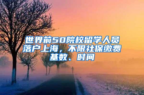 世界前50院校留学人员落户上海，不限社保缴费基数、时间