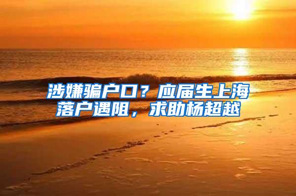 涉嫌骗户口？应届生上海落户遇阻，求助杨超越