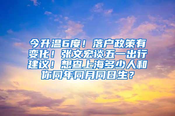 今升温6度！落户政策有变化！张文宏谈五一出行建议！想查上海多少人和你同年同月同日生？