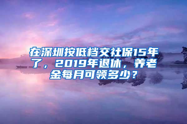 在深圳按低档交社保15年了，2019年退休，养老金每月可领多少？