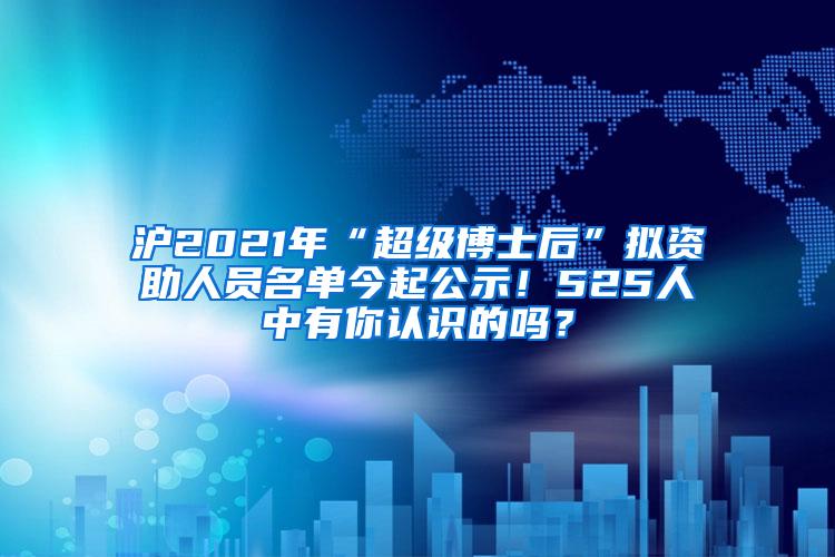 沪2021年“超级博士后”拟资助人员名单今起公示！525人中有你认识的吗？