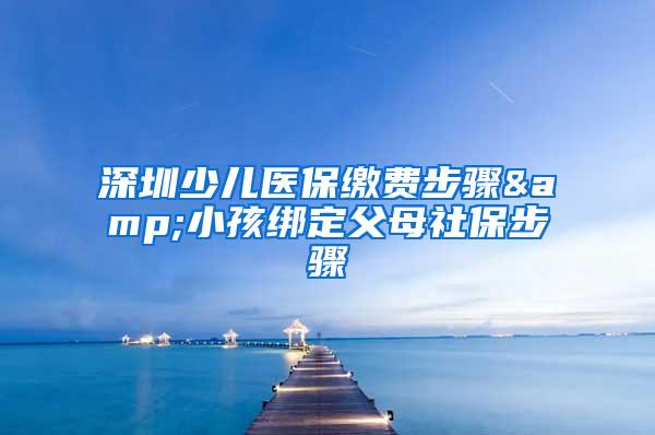 深圳少儿医保缴费步骤&小孩绑定父母社保步骤