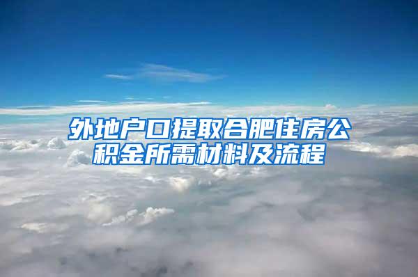 外地户口提取合肥住房公积金所需材料及流程