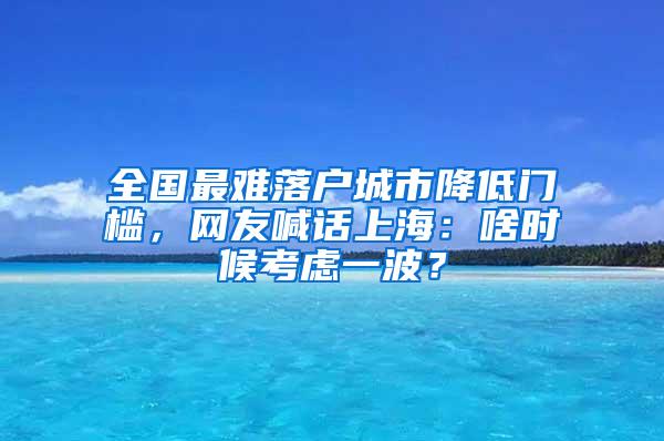 全国最难落户城市降低门槛，网友喊话上海：啥时候考虑一波？