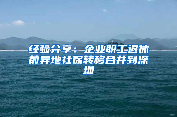经验分享：企业职工退休前异地社保转移合并到深圳