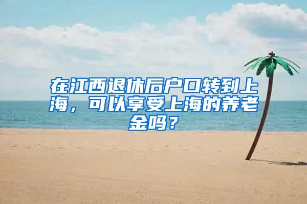 在江西退休后户口转到上海，可以享受上海的养老金吗？