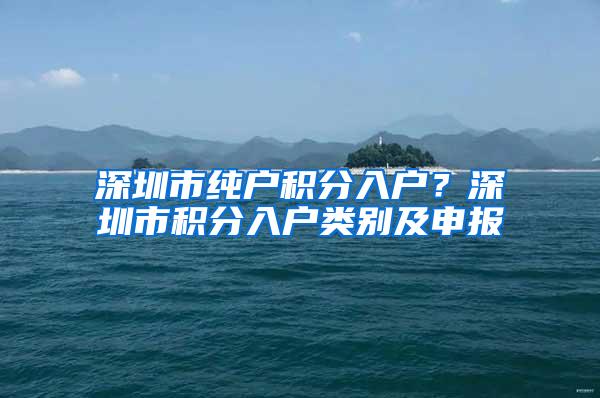 深圳市纯户积分入户？深圳市积分入户类别及申报