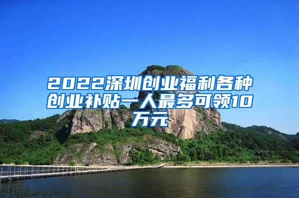 2022深圳创业福利各种创业补贴一人最多可领10万元