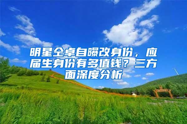 明星仝卓自曝改身份，应届生身份有多值钱？三方面深度分析