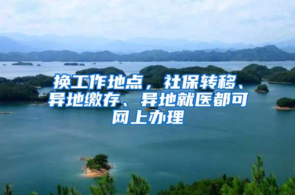 换工作地点，社保转移、异地缴存、异地就医都可网上办理
