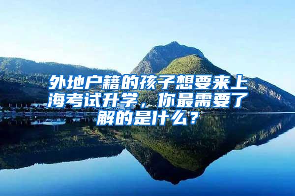 外地户籍的孩子想要来上海考试升学，你最需要了解的是什么？