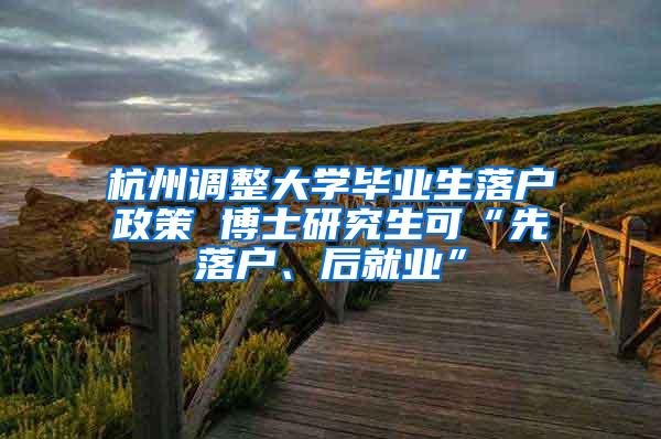 杭州调整大学毕业生落户政策 博士研究生可“先落户、后就业”