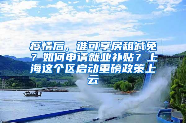 疫情后，谁可享房租减免？如何申请就业补贴？上海这个区启动重磅政策上云