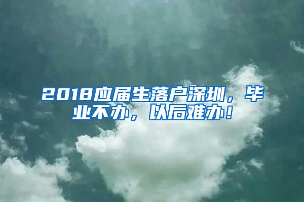 2018应届生落户深圳，毕业不办，以后难办！