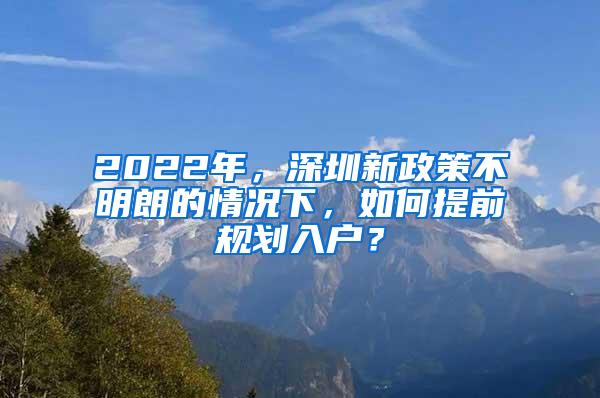 2022年，深圳新政策不明朗的情况下，如何提前规划入户？