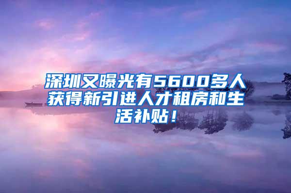 深圳又曝光有5600多人获得新引进人才租房和生活补贴！