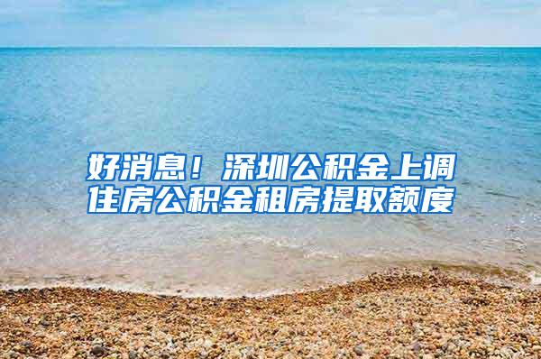 好消息！深圳公积金上调住房公积金租房提取额度