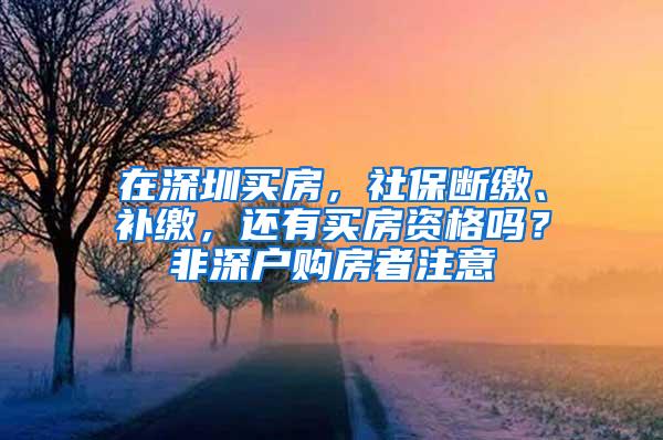 在深圳买房，社保断缴、补缴，还有买房资格吗？非深户购房者注意