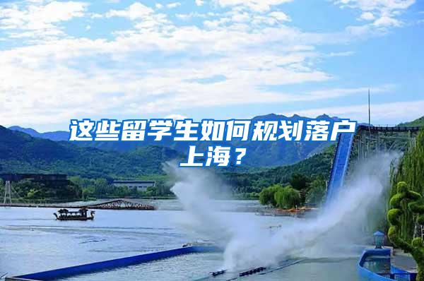 这些留学生如何规划落户上海？