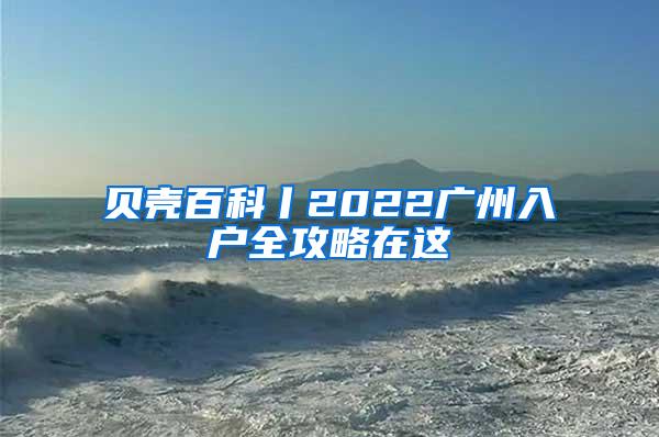 贝壳百科丨2022广州入户全攻略在这