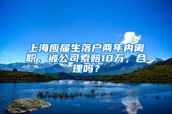 上海应届生落户两年内离职，被公司索赔10万，合理吗？