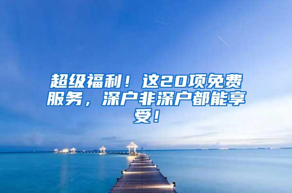 超级福利！这20项免费服务，深户非深户都能享受！