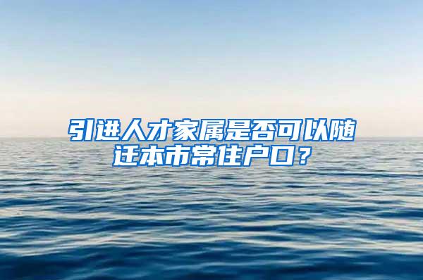 引进人才家属是否可以随迁本市常住户口？