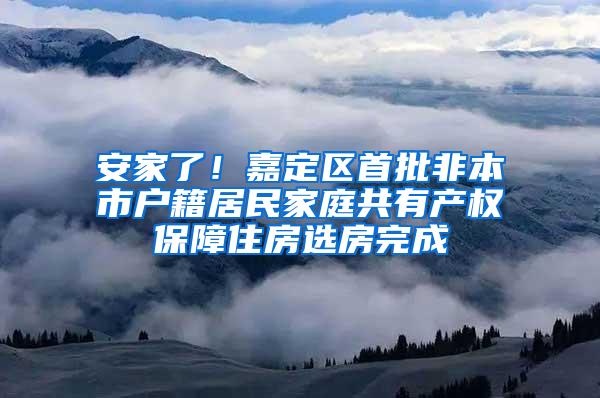 安家了！嘉定区首批非本市户籍居民家庭共有产权保障住房选房完成