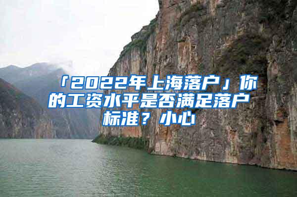 「2022年上海落户」你的工资水平是否满足落户标准？小心