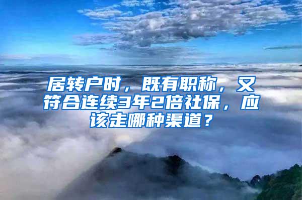 居转户时，既有职称，又符合连续3年2倍社保，应该走哪种渠道？