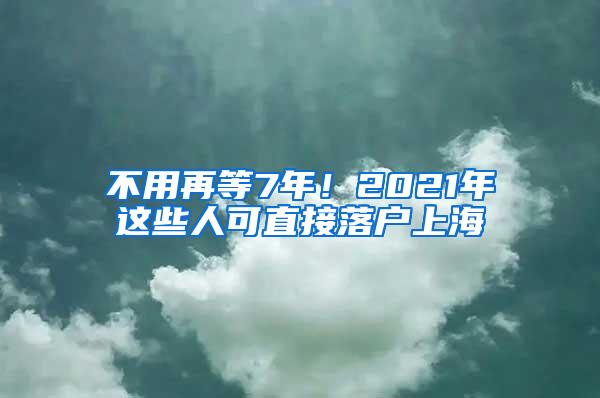 不用再等7年！2021年这些人可直接落户上海