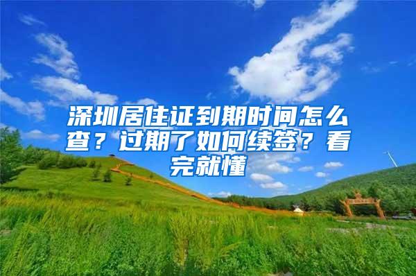 深圳居住证到期时间怎么查？过期了如何续签？看完就懂