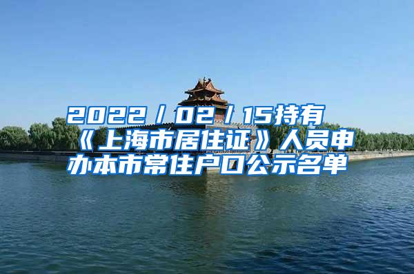 2022／02／15持有《上海市居住证》人员申办本市常住户口公示名单