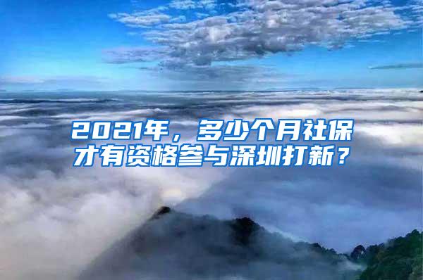 2021年，多少个月社保才有资格参与深圳打新？