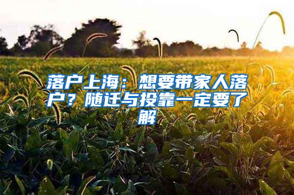 落户上海：想要带家人落户？随迁与投靠一定要了解