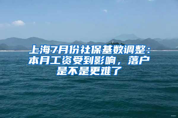 上海7月份社保基数调整：本月工资受到影响，落户是不是更难了