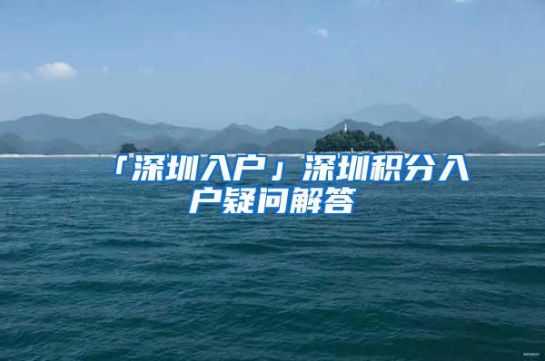 「深圳入户」深圳积分入户疑问解答