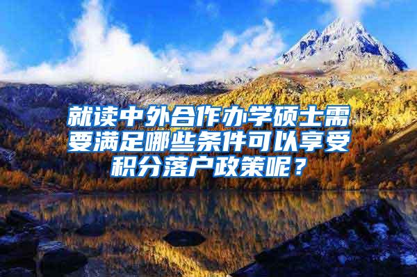 就读中外合作办学硕士需要满足哪些条件可以享受积分落户政策呢？