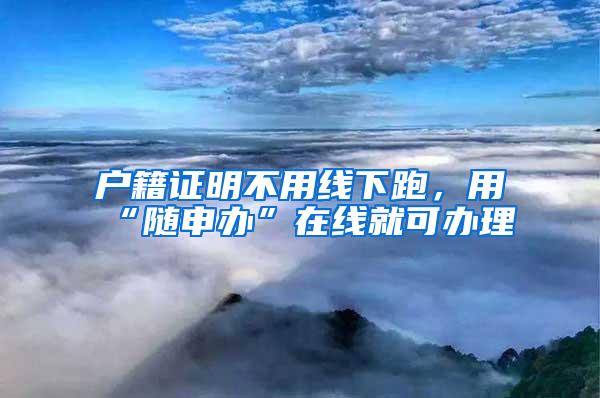 户籍证明不用线下跑，用“随申办”在线就可办理