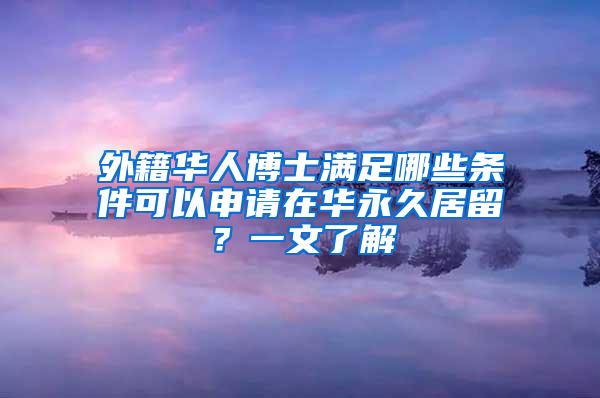 外籍华人博士满足哪些条件可以申请在华永久居留？一文了解