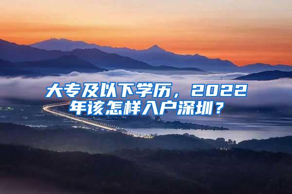 大专及以下学历，2022年该怎样入户深圳？