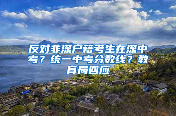 反对非深户籍考生在深中考？统一中考分数线？教育局回应