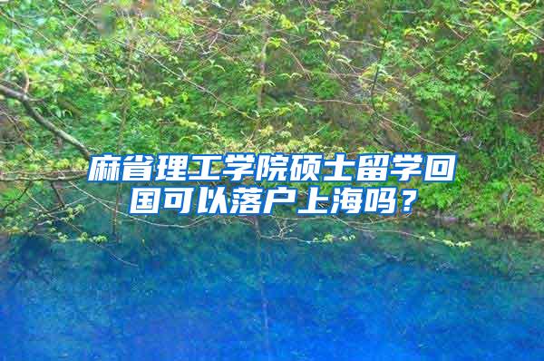 麻省理工学院硕士留学回国可以落户上海吗？