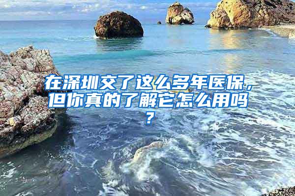 在深圳交了这么多年医保，但你真的了解它怎么用吗？